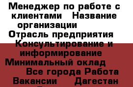 Менеджер по работе с клиентами › Название организации ­ Beorg › Отрасль предприятия ­ Консультирование и информирование › Минимальный оклад ­ 45 000 - Все города Работа » Вакансии   . Дагестан респ.,Геологоразведка п.
